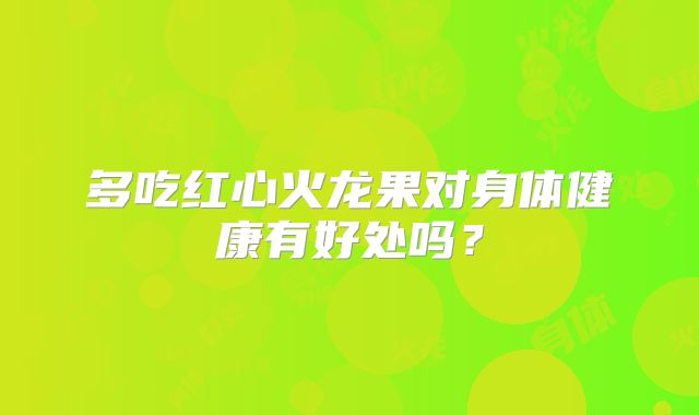 多吃红心火龙果对身体健康有好处吗？