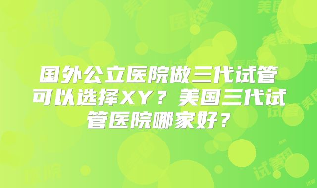 国外公立医院做三代试管可以选择XY?美国三代试管医院哪家好?