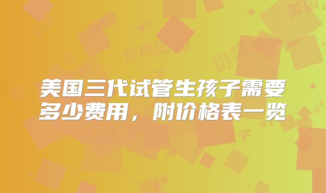 美国三代试管生孩子需要多少费用，附价格表一览