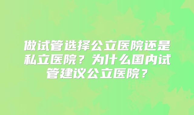 做试管选择公立医院还是私立医院？为什么国内试管建议公立医院？