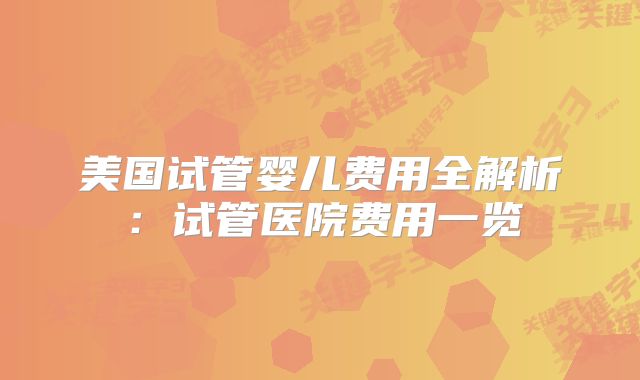 美国试管婴儿费用全解析：试管医院费用一览