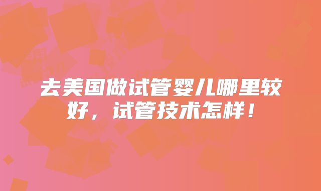 去美国做试管婴儿哪里较好，试管技术怎样！