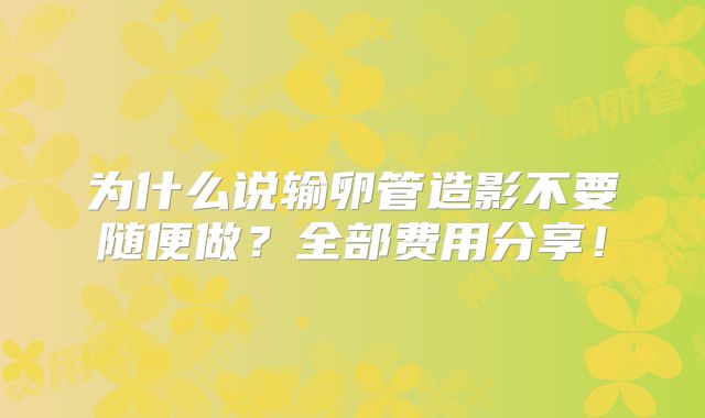 为什么说输卵管造影不要随便做？全部费用分享！