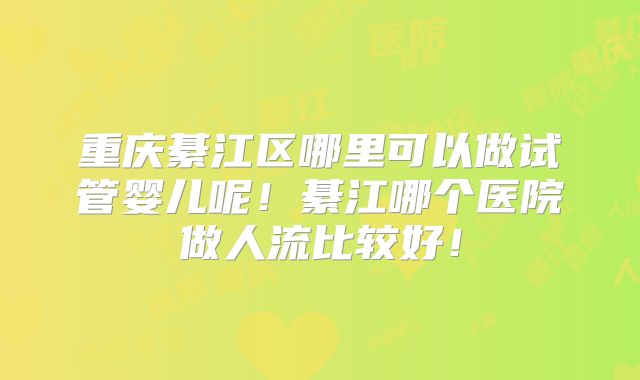 重庆綦江区哪里可以做试管婴儿呢！綦江哪个医院做人流比较好！