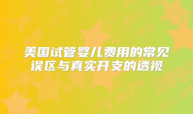 美国试管婴儿费用的常见误区与真实开支的透视