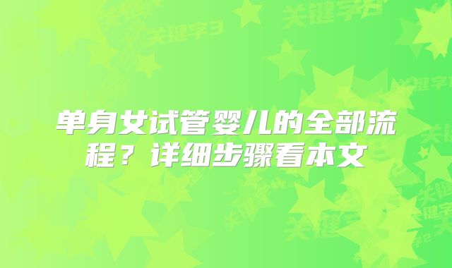 单身女试管婴儿的全部流程？详细步骤看本文