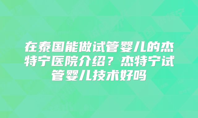 在泰国能做试管婴儿的杰特宁医院介绍？杰特宁试管婴儿技术好吗