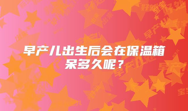 早产儿出生后会在保温箱呆多久呢？