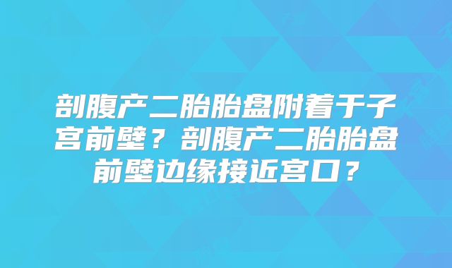 剖腹产二胎胎盘附着于子宫前壁?剖腹产二胎胎盘前壁边缘接近宫口?