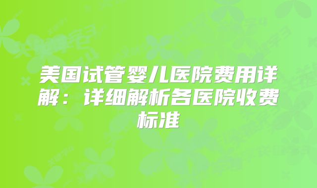 美国试管婴儿医院费用详解:详细解析各医院收费标准