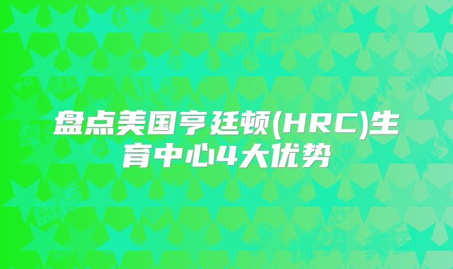 盘点美国亨廷顿(HRC)生育中心4大优势