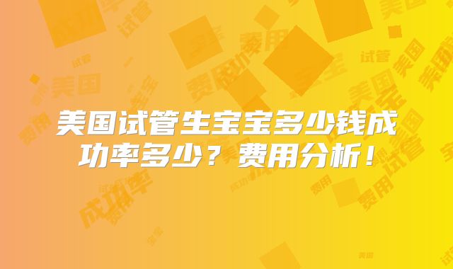 美国试管生宝宝多少钱成功率多少？费用分析！