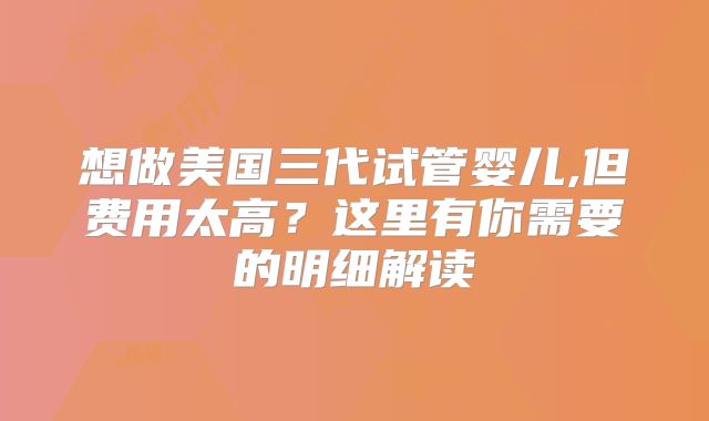 想做美国三代试管婴儿,但费用太高？这里有你需要的明细解读