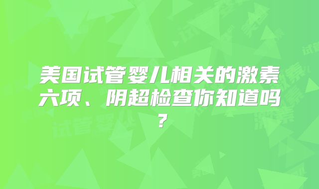美国试管婴儿相关的激素六项、阴超检查你知道吗？