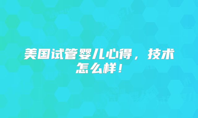 美国试管婴儿心得，技术怎么样！