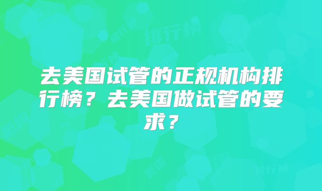 去美国试管的正规机构排行榜?去美国做试管的要求?