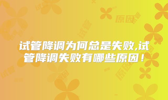试管降调为何总是失败,试管降调失败有哪些原因!