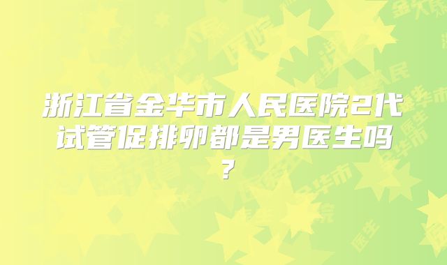 浙江省金华市人民医院2代试管促排卵都是男医生吗？