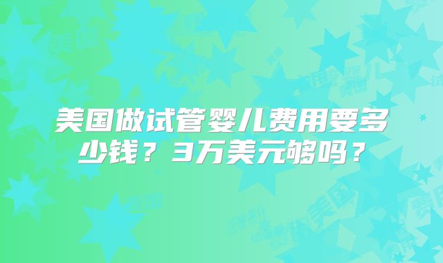 美国做试管婴儿费用要多少钱？3万美元够吗？