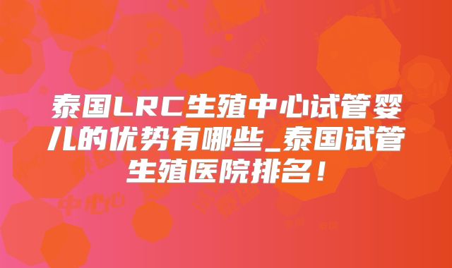 泰国LRC生殖中心试管婴儿的优势有哪些_泰国试管生殖医院排名！