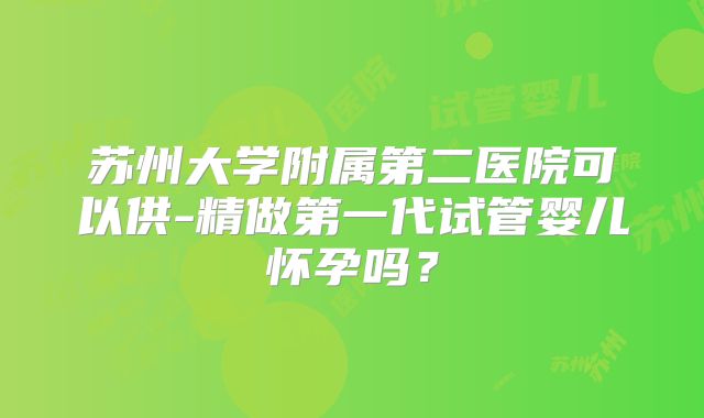 苏州大学附属第二医院可以供-精做第一代试管婴儿怀孕吗?