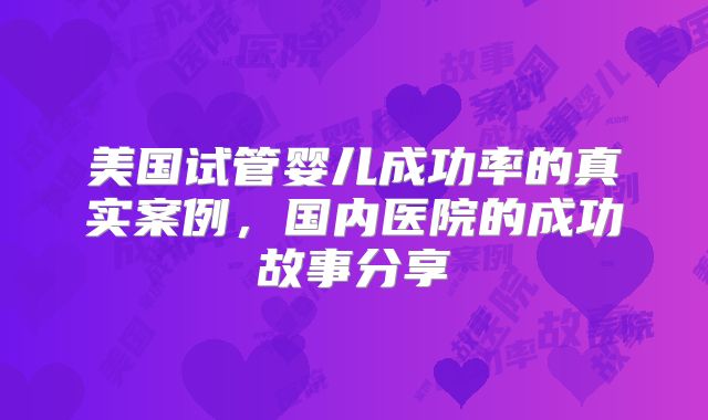 美国试管婴儿成功率的真实案例，国内医院的成功故事分享