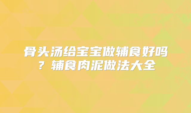 骨头汤给宝宝做辅食好吗？辅食肉泥做法大全