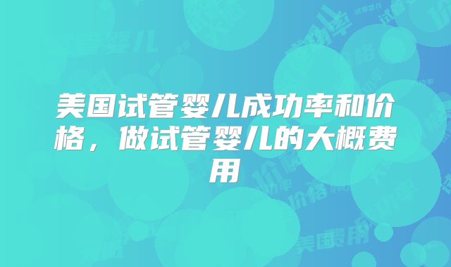 美国试管婴儿成功率和价格，做试管婴儿的大概费用