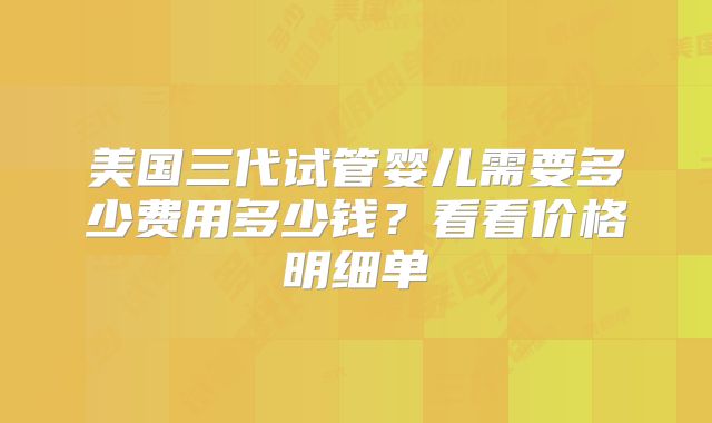 美国三代试管婴儿需要多少费用多少钱？看看价格明细单