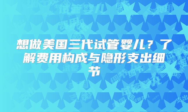 想做美国三代试管婴儿？了解费用构成与隐形支出细节