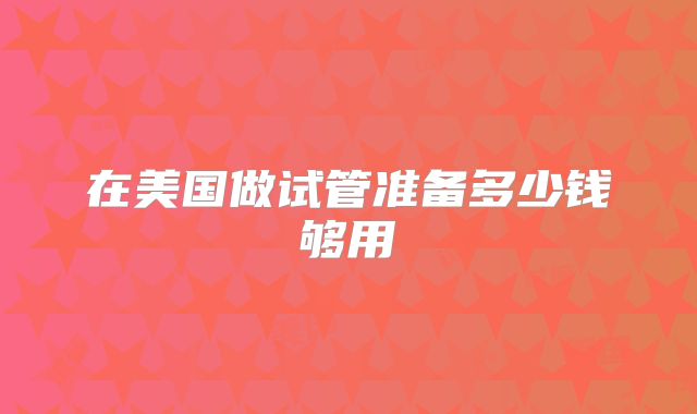在美国做试管准备多少钱够用