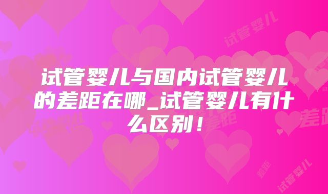 试管婴儿与国内试管婴儿的差距在哪_试管婴儿有什么区别！