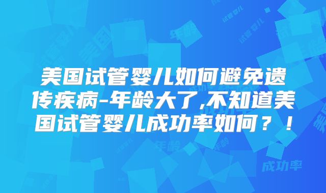 美国试管婴儿如何避免遗传疾病-年龄大了,不知道美国试管婴儿成功率如何?!