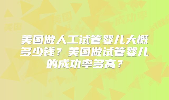 美国做人工试管婴儿大概多少钱？美国做试管婴儿的成功率多高？