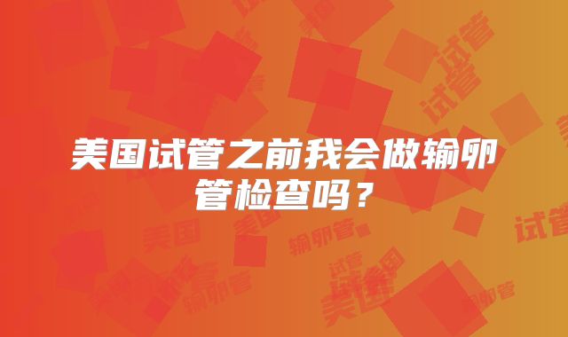 美国试管之前我会做输卵管检查吗？