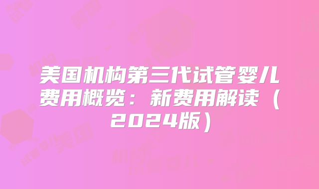 美国机构第三代试管婴儿费用概览：新费用解读（2024版）