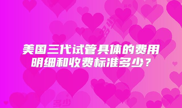 美国三代试管具体的费用明细和收费标准多少？
