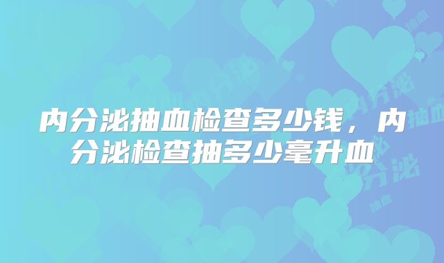 内分泌抽血检查多少钱，内分泌检查抽多少毫升血
