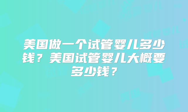 美国做一个试管婴儿多少钱？美国试管婴儿大概要多少钱？