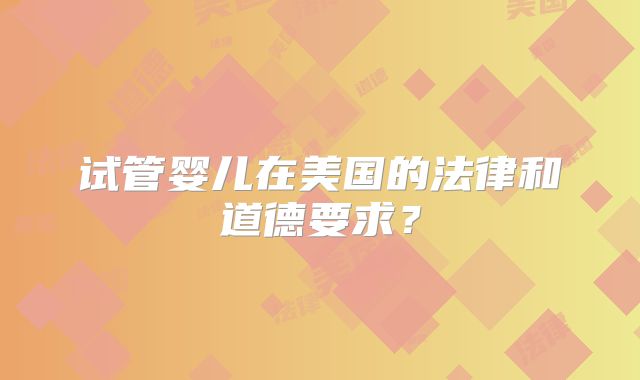 试管婴儿在美国的法律和道德要求？