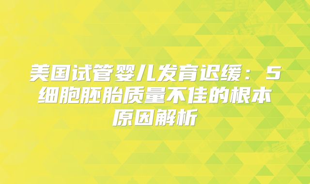 美国试管婴儿发育迟缓：5细胞胚胎质量不佳的根本原因解析