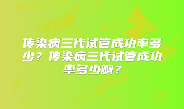 传染病三代试管成功率多少?传染病三代试管成功率多少啊?