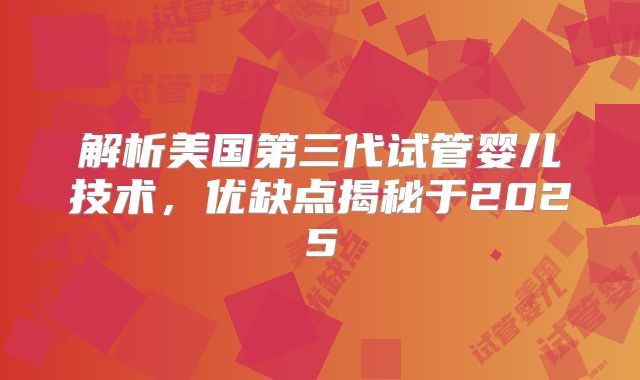 解析美国第三代试管婴儿技术,优缺点揭秘于2025
