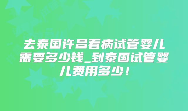 去泰国许昌看病试管婴儿需要多少钱_到泰国试管婴儿费用多少!