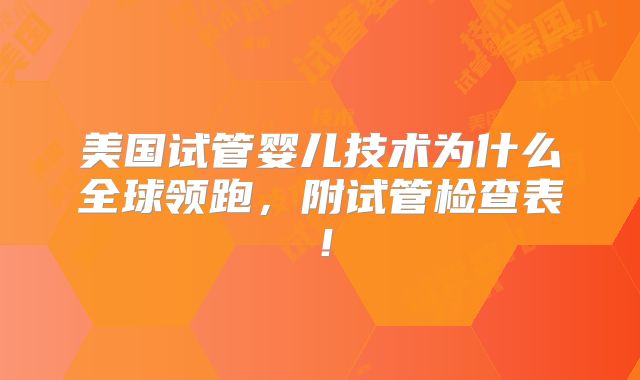 美国试管婴儿技术为什么全球领跑，附试管检查表！