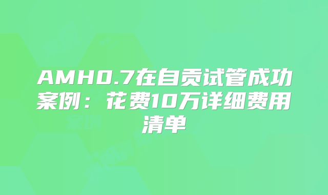 AMH0.7在自贡试管成功案例：花费10万详细费用清单