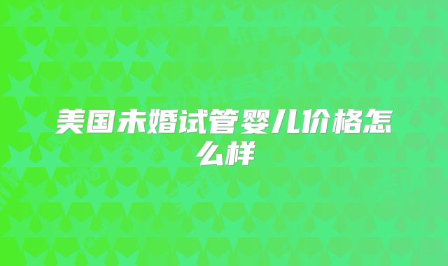 美国未婚试管婴儿价格怎么样