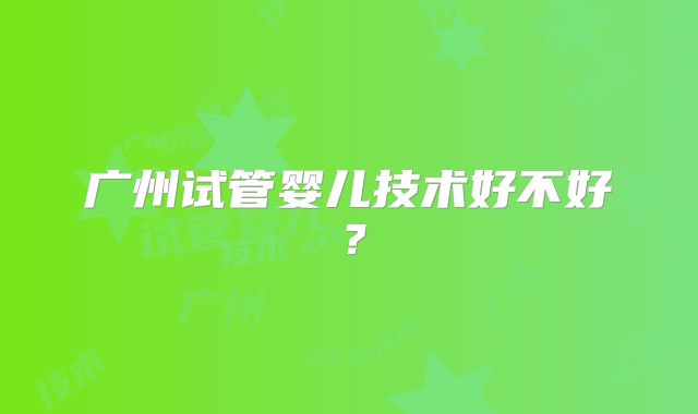 广州试管婴儿技术好不好？