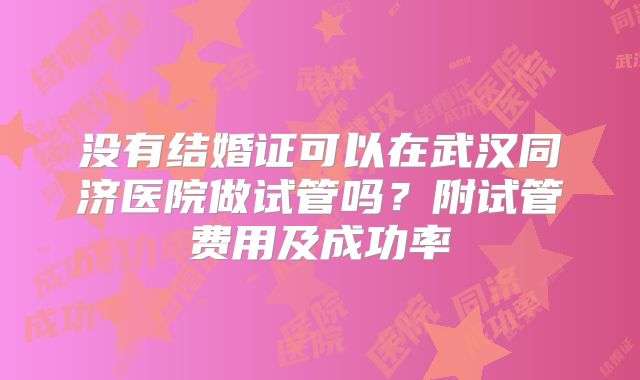 没有结婚证可以在武汉同济医院做试管吗？附试管费用及成功率