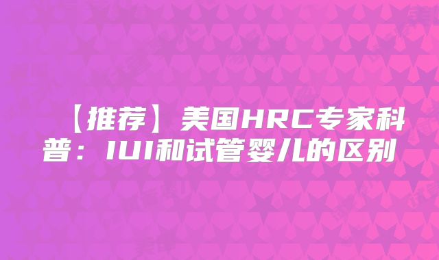 【推荐】美国HRC专家科普:IUI和试管婴儿的区别